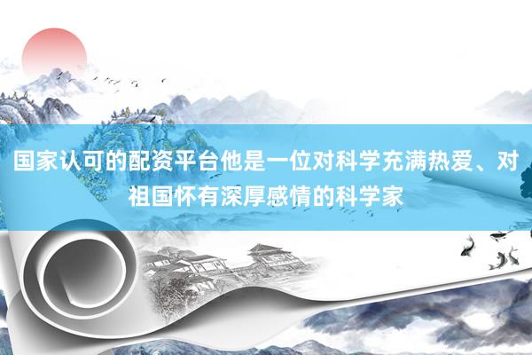 国家认可的配资平台他是一位对科学充满热爱、对祖国怀有深厚感情的科学家