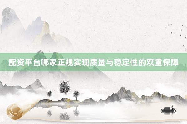 配资平台哪家正规实现质量与稳定性的双重保障
