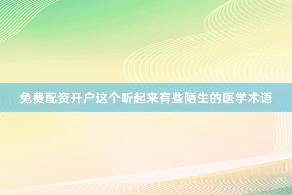 免费配资开户这个听起来有些陌生的医学术语
