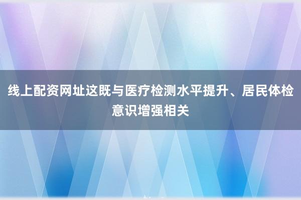 线上配资网址这既与医疗检测水平提升、居民体检意识增强相关