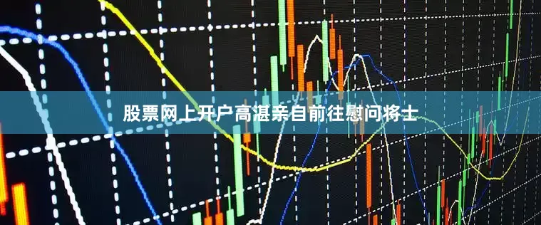股票网上开户高湛亲自前往慰问将士