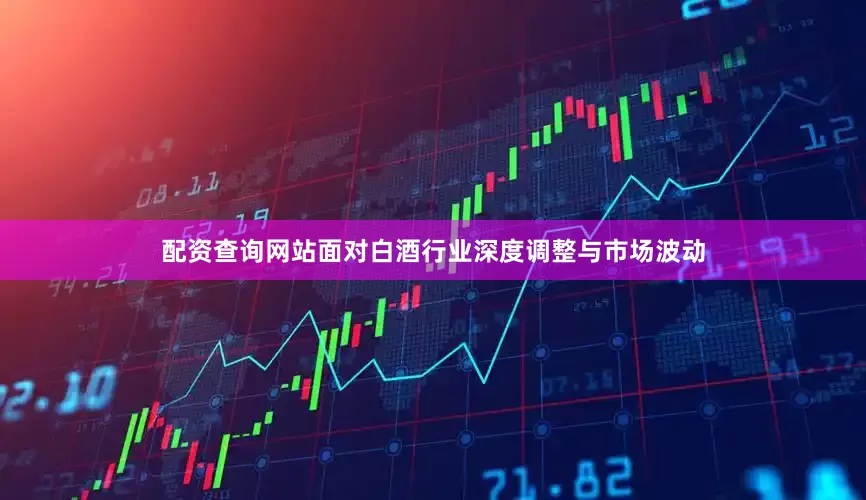 配资查询网站面对白酒行业深度调整与市场波动