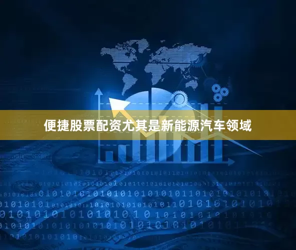 便捷股票配资尤其是新能源汽车领域