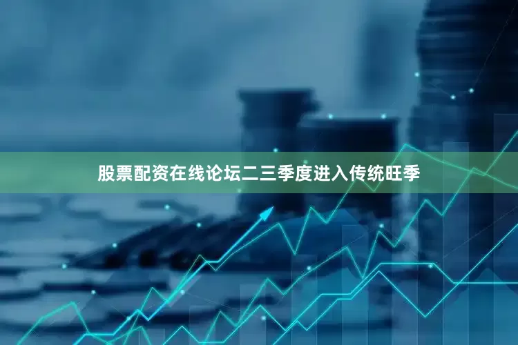 股票配资在线论坛二三季度进入传统旺季