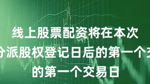 线上股票配资将在本次权益分派股权登记日后的第一个交易日