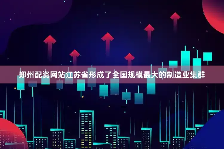 郑州配资网站江苏省形成了全国规模最大的制造业集群