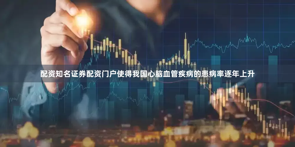 配资知名证券配资门户使得我国心脑血管疾病的患病率逐年上升