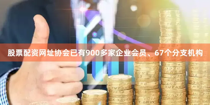 股票配资网址协会已有900多家企业会员、67个分支机构