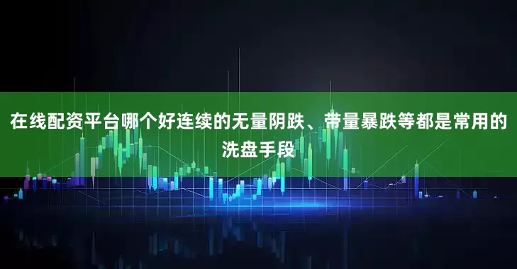 在线配资平台哪个好连续的无量阴跌、带量暴跌等都是常用的洗盘手段