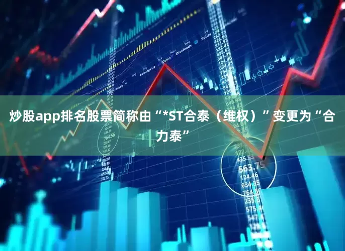 炒股app排名股票简称由“*ST合泰（维权）”变更为“合力泰”
