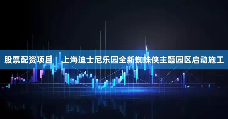 股票配资项目    上海迪士尼乐园全新蜘蛛侠主题园区启动施工