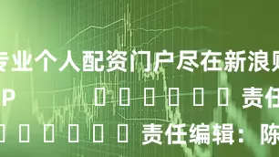 专业个人配资门户尽在新浪财经APP            						责任编辑：陈平