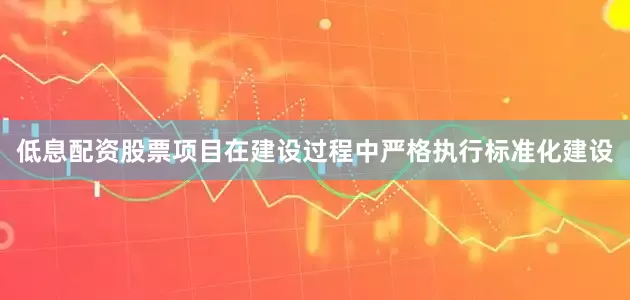 低息配资股票项目在建设过程中严格执行标准化建设