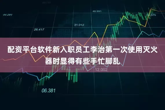 配资平台软件新入职员工李治第一次使用灭火器时显得有些手忙脚乱