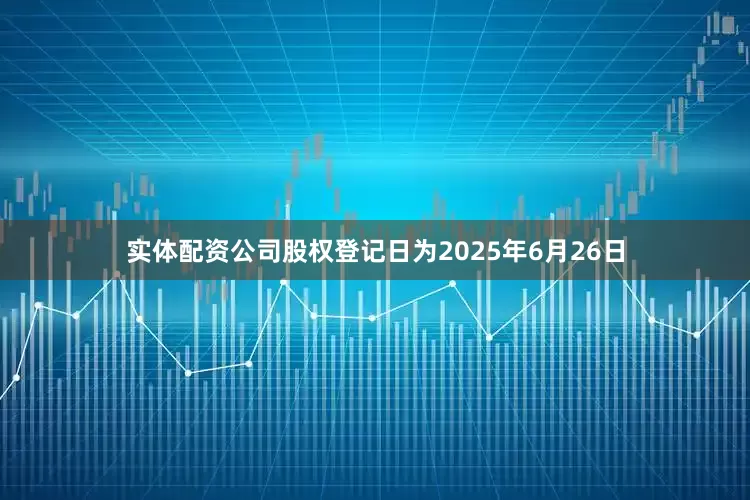 实体配资公司股权登记日为2025年6月26日
