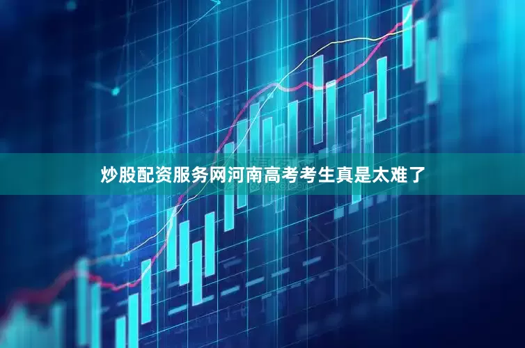 炒股配资服务网河南高考考生真是太难了