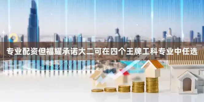 专业配资但福耀承诺大二可在四个王牌工科专业中任选