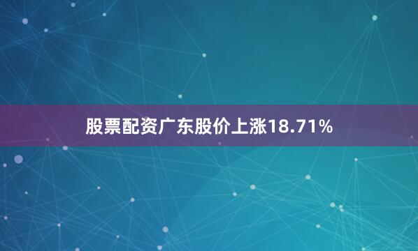 股票配资广东股价上涨18.71%