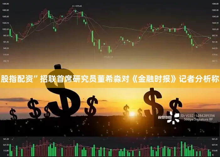 股指配资”招联首席研究员董希淼对《金融时报》记者分析称