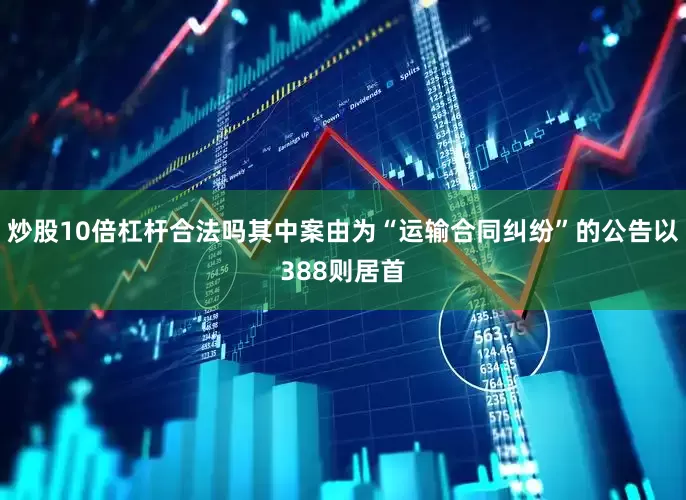 炒股10倍杠杆合法吗其中案由为“运输合同纠纷”的公告以388则居首