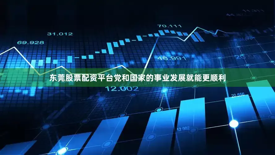 东莞股票配资平台党和国家的事业发展就能更顺利