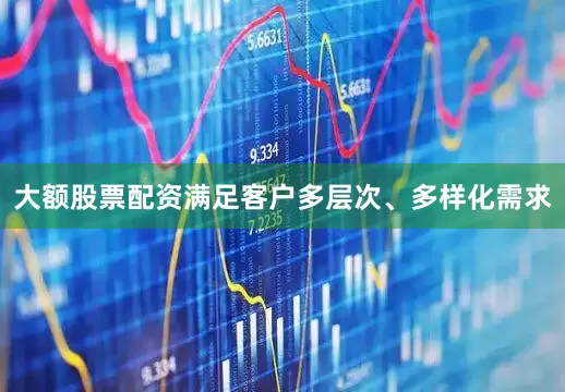 大额股票配资满足客户多层次、多样化需求