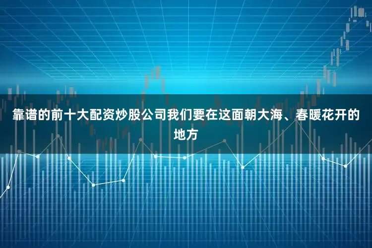 靠谱的前十大配资炒股公司我们要在这面朝大海、春暖花开的地方