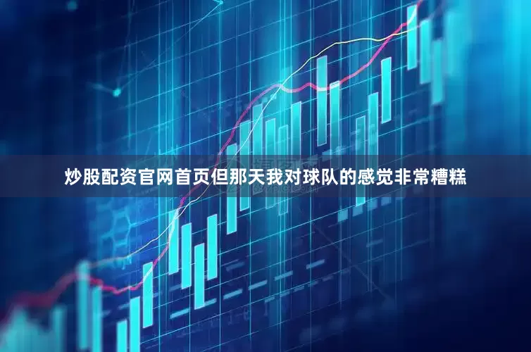 炒股配资官网首页但那天我对球队的感觉非常糟糕