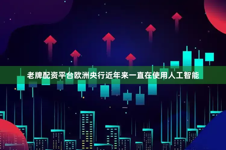 老牌配资平台欧洲央行近年来一直在使用人工智能