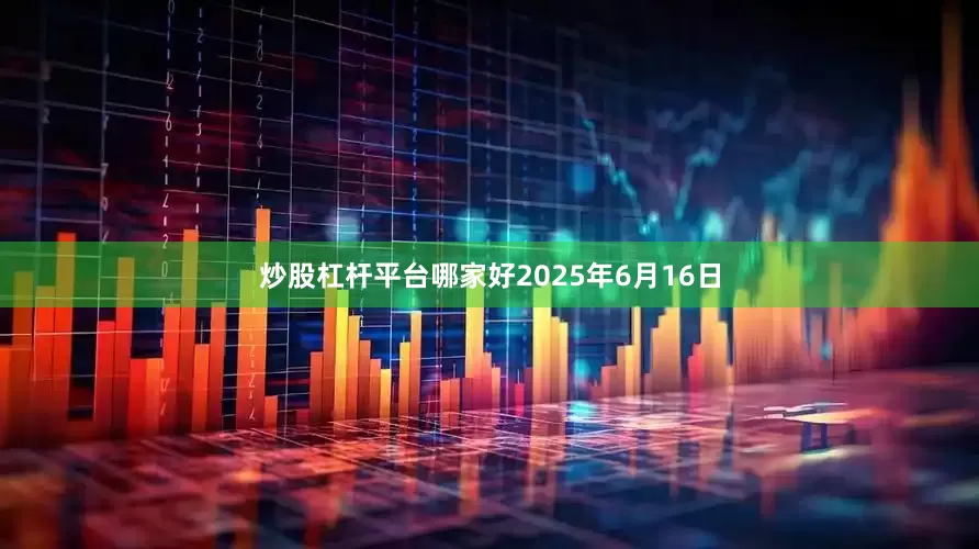 炒股杠杆平台哪家好2025年6月16日