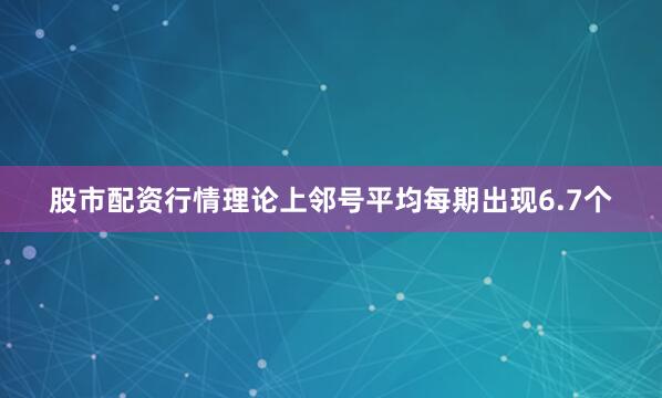 股市配资行情理论上邻号平均每期出现6.7个