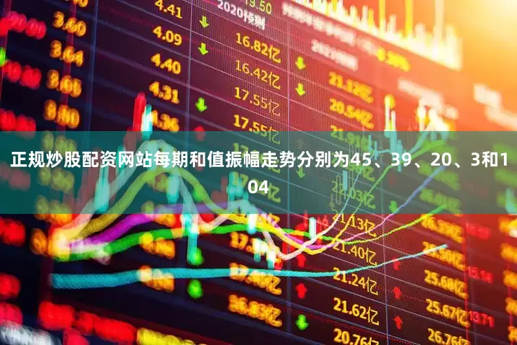 正规炒股配资网站每期和值振幅走势分别为45、39、20、3和104