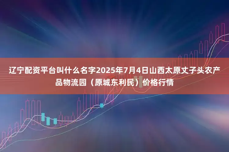辽宁配资平台叫什么名字2025年7月4日山西太原丈子头农产品物流园（原城东利民）价格行情