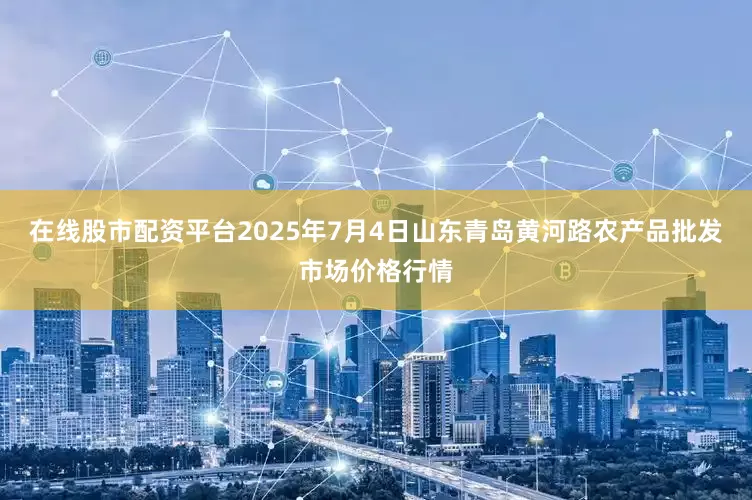 在线股市配资平台2025年7月4日山东青岛黄河路农产品批发市场价格行情