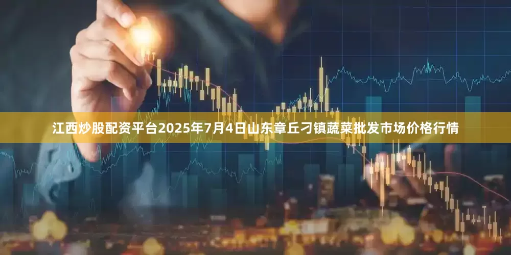 江西炒股配资平台2025年7月4日山东章丘刁镇蔬菜批发市场价格行情