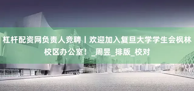 杠杆配资网负责人竞聘丨欢迎加入复旦大学学生会枫林校区办公室！_周昱_排版_校对