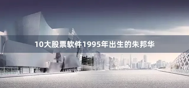 10大股票软件1995年出生的朱邦华