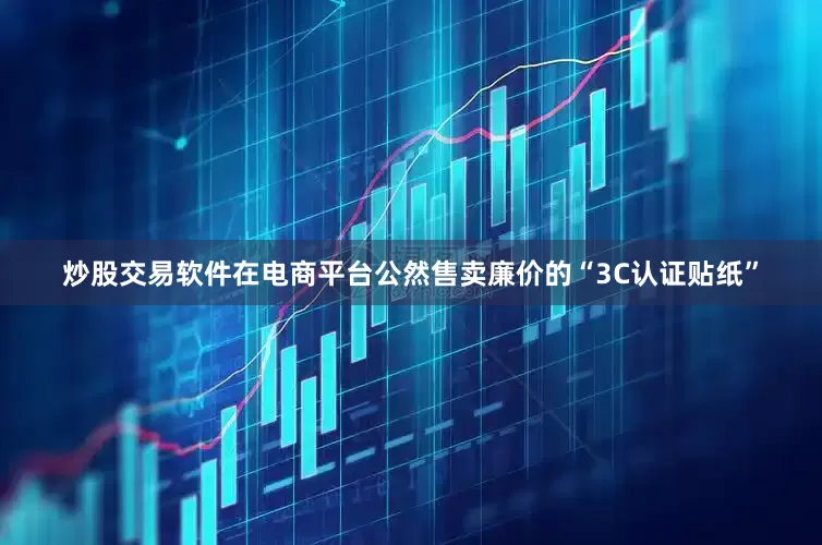 炒股交易软件在电商平台公然售卖廉价的“3C认证贴纸”