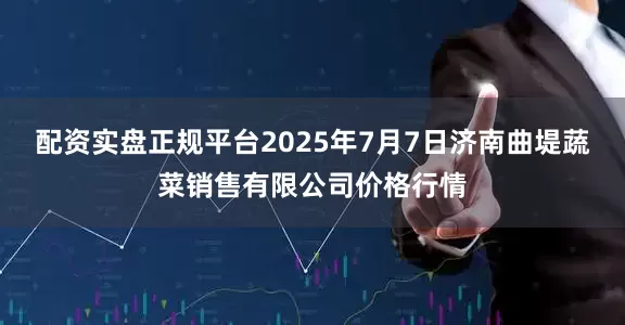 配资实盘正规平台2025年7月7日济南曲堤蔬菜销售有限公司价格行情