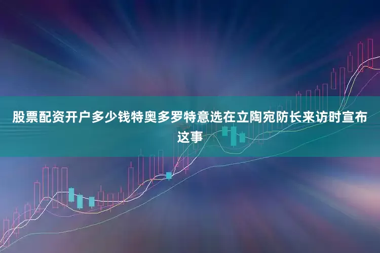 股票配资开户多少钱特奥多罗特意选在立陶宛防长来访时宣布这事