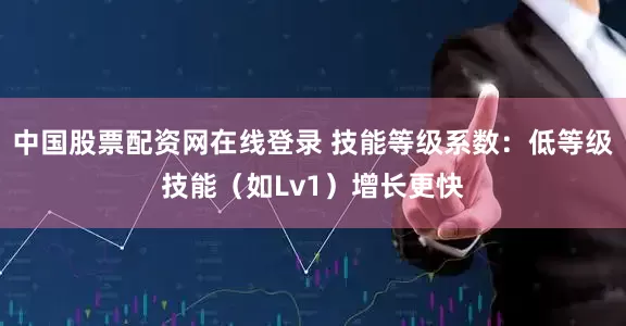 中国股票配资网在线登录 技能等级系数：低等级技能（如Lv1）增长更快