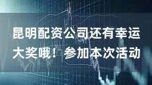 昆明配资公司还有幸运大奖哦！参加本次活动