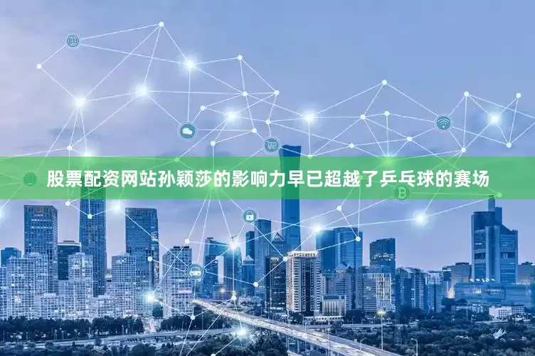 股票配资网站孙颖莎的影响力早已超越了乒乓球的赛场