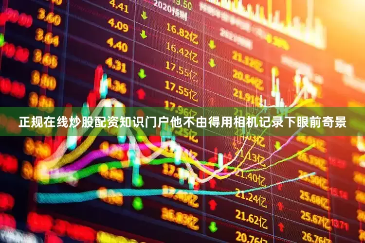 正规在线炒股配资知识门户他不由得用相机记录下眼前奇景