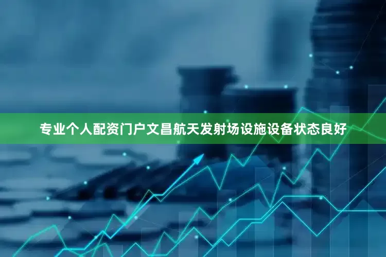 专业个人配资门户文昌航天发射场设施设备状态良好