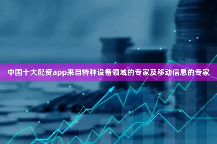 中国十大配资app来自特种设备领域的专家及移动信息的专家