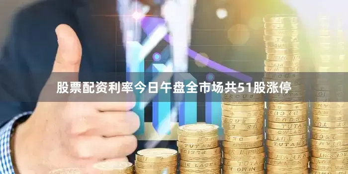 股票配资利率今日午盘全市场共51股涨停