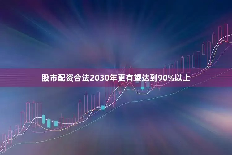 股市配资合法2030年更有望达到90%以上