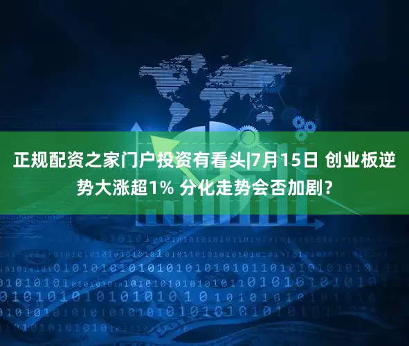 正规配资之家门户投资有看头|7月15日 创业板逆势大涨超1% 分化走势会否加剧?