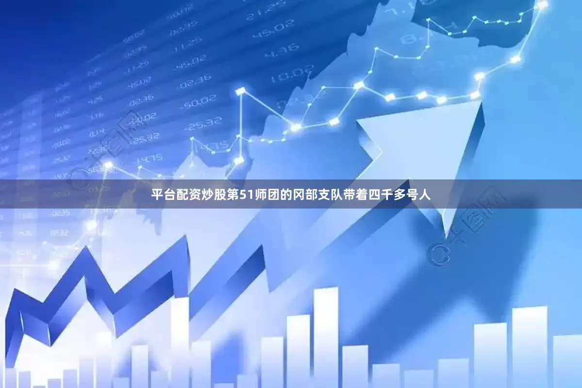 平台配资炒股第51师团的冈部支队带着四千多号人